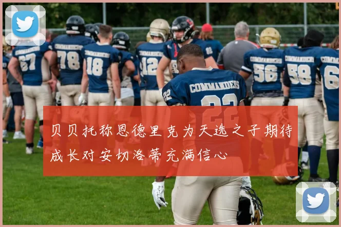 贝贝托称恩德里克为天选之子期待成长对安切洛蒂充满信心