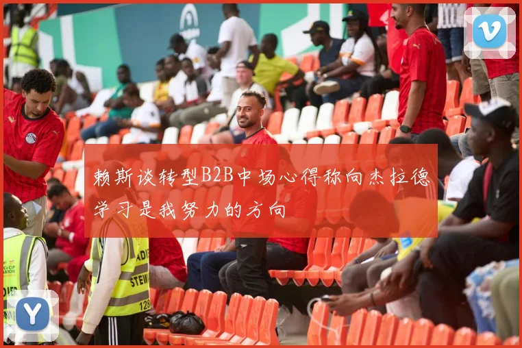 赖斯谈转型B2B中场心得称向杰拉德学习是我努力的方向