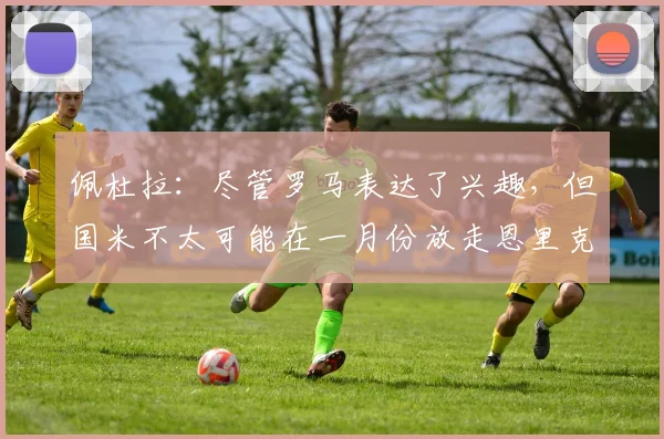 佩杜拉：尽管罗马表达了兴趣，但国米不太可能在一月份放走恩里克
