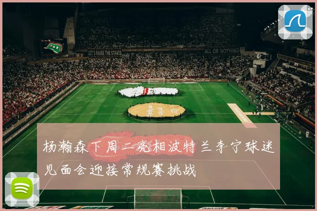 杨瀚森下周二亮相波特兰李宁球迷见面会迎接常规赛挑战
