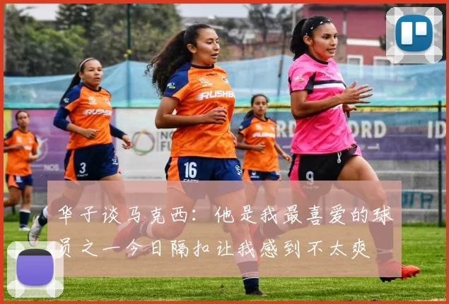 华子谈马克西：他是我最喜爱的球员之一今日隔扣让我感到不太爽