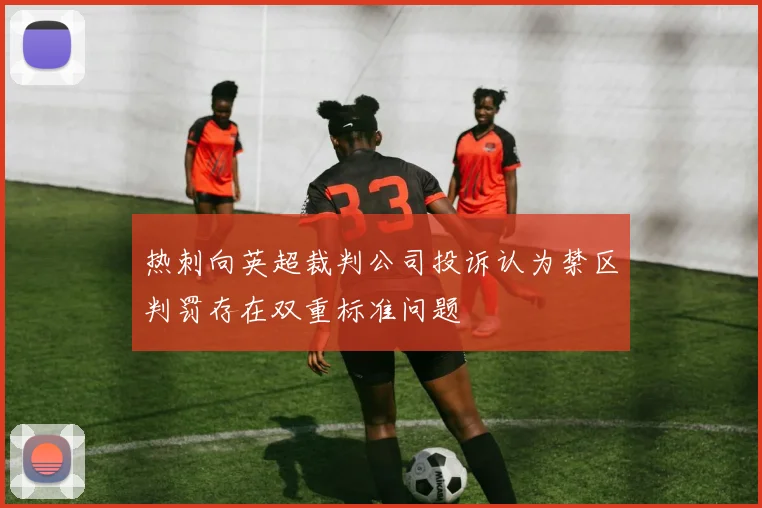 热刺向英超裁判公司投诉认为禁区判罚存在双重标准问题