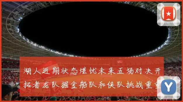湖人近期状态堪忧未来五场对决开拓者龙队掘金船队和侠队挑战重重