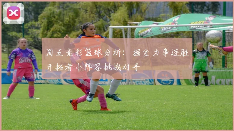 周五竞彩篮球分析：掘金力争连胜开拓者小阵容挑战对手