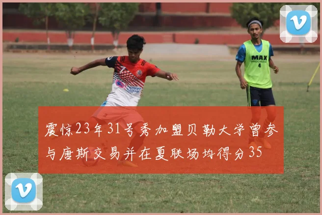 震惊23年31号秀加盟贝勒大学曾参与唐斯交易并在夏联场均得分35