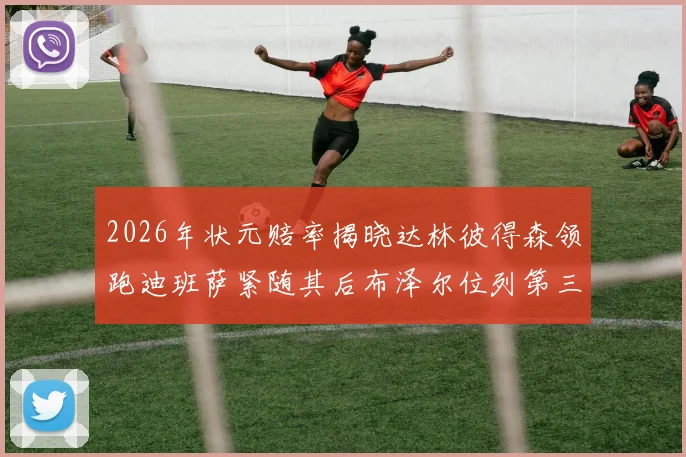 2026年状元赔率揭晓达林彼得森领跑迪班萨紧随其后布泽尔位列第三