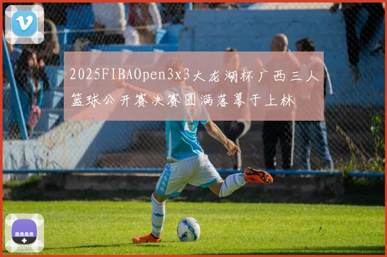 2025FIBAOpen3x3大龙湖杯广西三人篮球公开赛决赛圆满落幕于上林