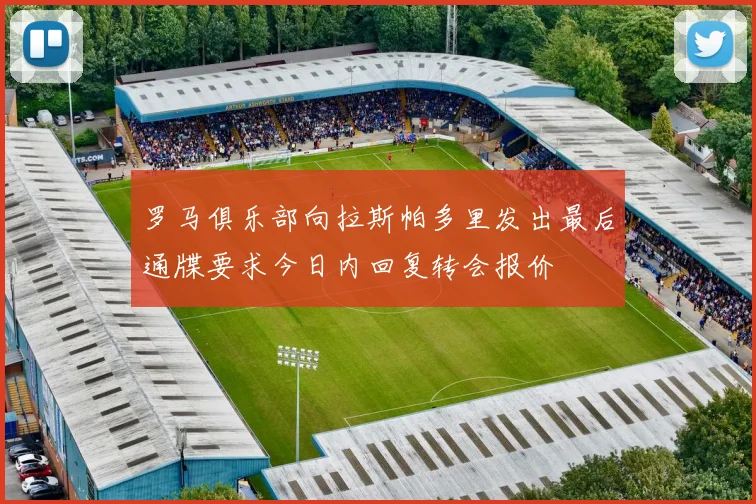 罗马俱乐部向拉斯帕多里发出最后通牒要求今日内回复转会报价