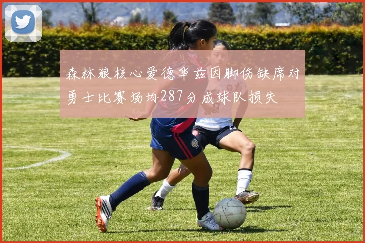 森林狼核心爱德华兹因脚伤缺席对勇士比赛场均287分成球队损失