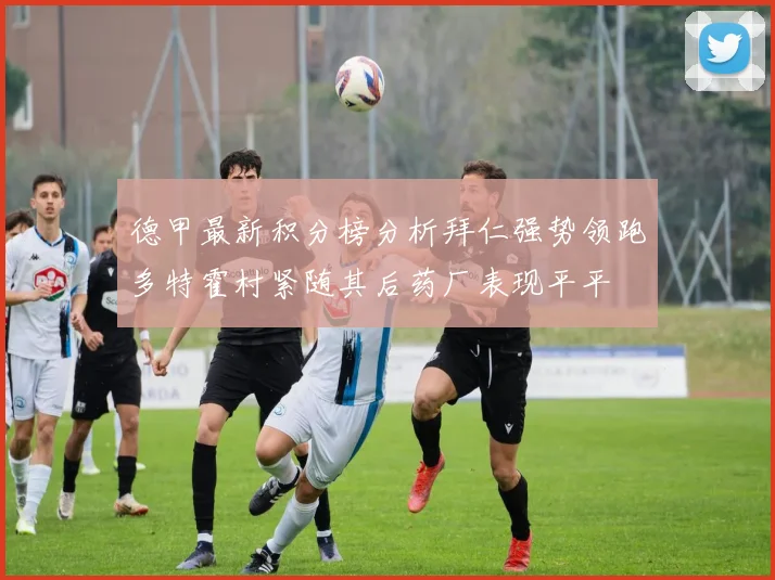 德甲最新积分榜分析拜仁强势领跑多特霍村紧随其后药厂表现平平